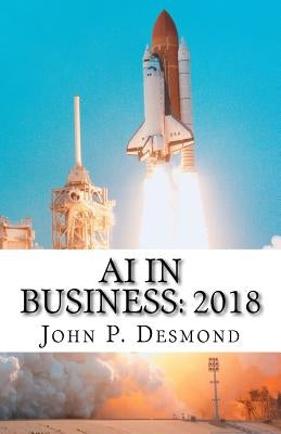 AI in Business: 2018: A compilation of how business is incorporating artificial today by Desmond, John P.