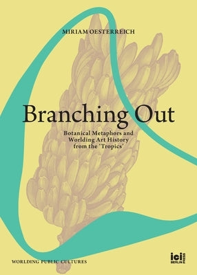 Branching Out: Botanical Metaphors and Worlding Art History from the 'Tropics' by Oesterreich, Miriam