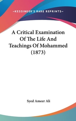 A Critical Examination Of The Life And Teachings Of Mohammed (1873) by Ali, Syed Ameer