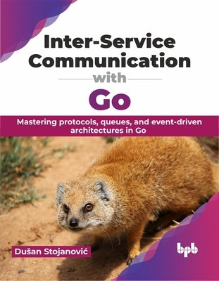 Inter-Service Communication with Go: Mastering Protocols, Queues, and Event-Driven Architectures in Go by Stojanovic, Dusan
