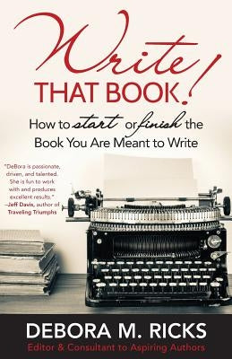 Write That Book!: How to Finally Start or Finish the Book You are Meant to Write by Ricks, Debora M.