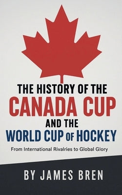 The History of the Canada Cup and the World Cup of Hockey by Bren, James