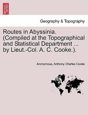 Routes in Abyssinia. (Compiled at the Topographical and Statistical Department ... by Lieut.-Col. A. C. Cooke.). by Anonymous