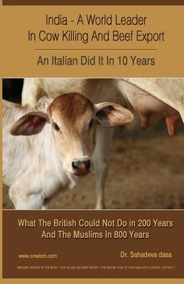 India - A World Leader In Cow Killing And Beef Export - An Italian Did It In 10 Years: What The British Could Not Do in 200 Years And The Muslims In 8 by Dasa, Sahadeva