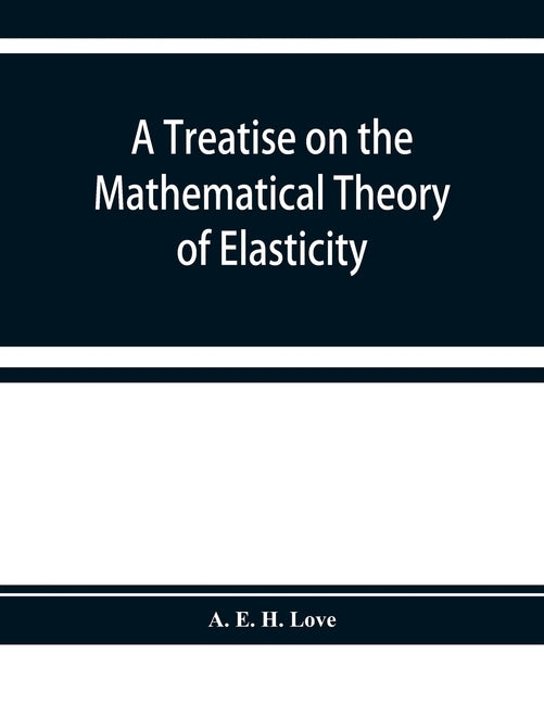 A treatise on the mathematical theory of elasticity by E. H. Love, A.