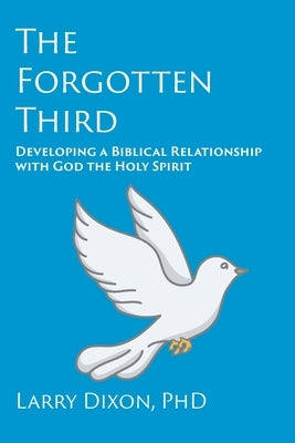 The Forgotten Third: Developing a Biblical Relationship with God the Holy Spirit by Dixon, Larry