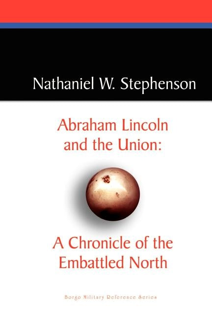 Abraham Lincoln and the Union: A Chronicle of the Embattled North by Stephenson, Nathaniel W.