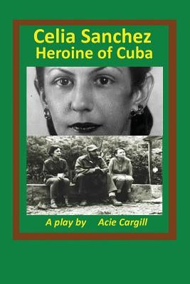 Celia Sanchez, Heroine of Cuba: A Play by Cargill, Acie