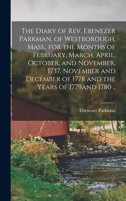 The Diary of Rev. Ebenezer Parkman, of Westborough, Mass., for the Months of February, March, April, October, and November, 1737, November and Decembe by Parkman, Ebenezer