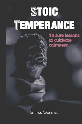 Stoic Temperance: 10 sure lessons to cultivate calmness by Walters, Adrian