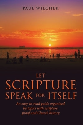 Let Scripture Speak for Itself: An Easy-To-Read Guide Organized by Topics with Scripture Proof and Church History by Wilchek, Paul