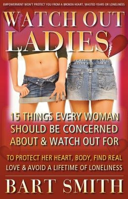 Watch Out Ladies: 15 Things Every Woman Should Be Concerned About & Watch Out For To Protect Her Heart, Body, Find Real Love & Avoid A L by Smith, Bart