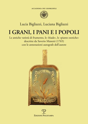 I Grani, I Pani E I Popoli: Le Antiche Varietà Di Frumento, Le «Biade», Le «Piante Esotiche» Descritte Da Saverio Manetti (1765) Con Le Annotazioni Au by Bigliazzi, Lucia