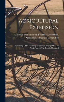 Agricultural Extension: Something Of Its Meaning, The Forces Engaged In The Work, And Of The Results Obtained by National Implement and Vehicle Associ