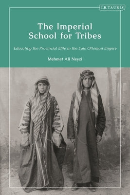 The Imperial School for Tribes: Educating the Provincial Elite in the Late Ottoman Empire by Neyzi, Mehmet Ali