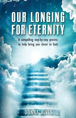 Our Longing for Eternity: A compelling step-by-step process to help bring you closer to God by Alves, Donna