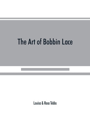 The art of bobbin lace: a practical text book of workmanship in antique and modern lace including Genoese, point de flandre Bruges guipure, du by Tebbs, Louisa