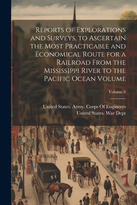 Reports of Explorations and Surveys, to Ascertain the Most Practicable and Economical Route for a Railroad From the Mississippi River to the Pacific O by United States War Dept