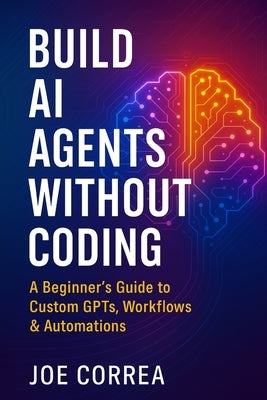 Build AI Agents Without Coding: A Beginner's Guide to Custom GPTs, Workflows & Automations by Correa, Joe
