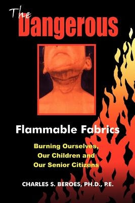 The Dangerous Flammable Fabrics: Burning Ourselves, Our Children and Our Senior Citizens by Beroes, Charles S.