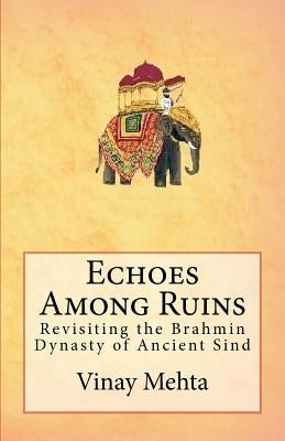 Echoes Among Ruins: Revisiting the Brahmin Dynasty of Ancient Sind by Mehta, Vinay