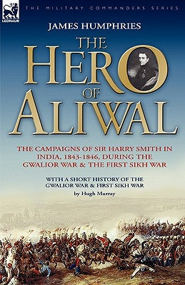 The Hero of Aliwal: the Campaigns of Sir Harry Smith in India, 1843-1846, During the Gwalior War & the First Sikh War by Humphries, James