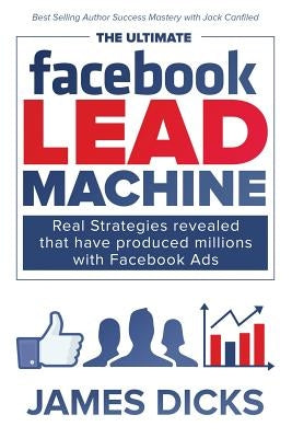 The Ultimate Facebook Lead Machine: How to get more customers and lower your marketing cost by Dicks, James E., Jr.
