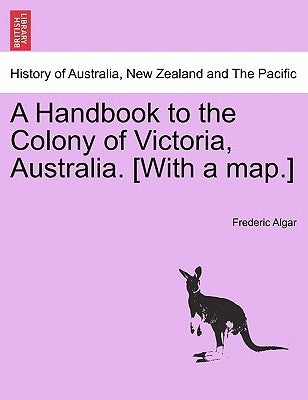 A Handbook to the Colony of Victoria, Australia. [With a Map.] by Algar, Frederic