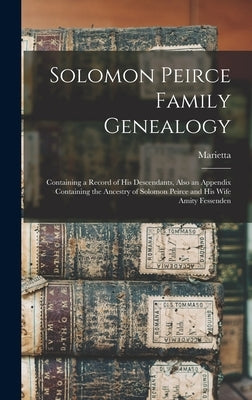 Solomon Peirce Family Genealogy; Containing a Record of his Descendants, Also an Appendix Containing the Ancestry of Solomon Peirce and his Wife Amity by Bailey, Marietta 1841-