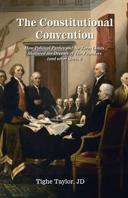 The Constitutional Convention: How Political Parties and No Term Limits Shattered the Dreams of The Founders, and Other Stories by Taylor, Tighe