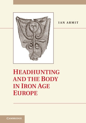 Headhunting and the Body in Iron Age Europe by Armit, Ian