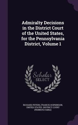 Admiralty Decisions in the District Court of the United States, for the Pennsylvania District, Volume 1 by Peters, Richard