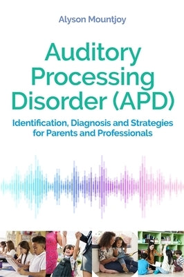 Auditory Processing Disorder (Apd): Identification, Diagnosis and Strategies for Parents and Professionals by Mountjoy, Alyson