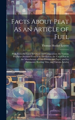 Facts About Peat As an Article of Fuel: With Remarks Upon Its Origin and Composition; the Various Products Obtained From It by Distillation; the Use o by Leavitt, Thomas Hooker