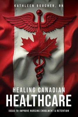 Healing Canadian Healthcare: Ideas to Improve Nursing Enrolment & Retention by Boucher, Kathleen