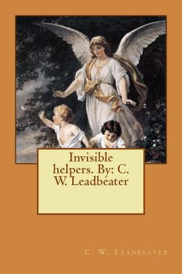 Invisible helpers. By: C. W. Leadbeater by Leadbeater, C. W.
