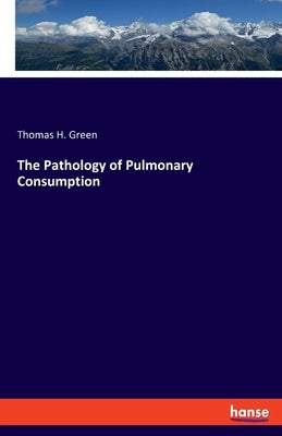 The Pathology of Pulmonary Consumption by Green, Thomas H.