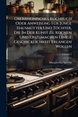 Oberrheinisches Kochbuch Oder Anweisung FÃ1/4r Junge HausmÃ1/4tter Und Töchter, Die In Der Kunst Zu Kochen Und Einzumachen Einige Geschicklichkeit Erl by Spörlin, Margaretha