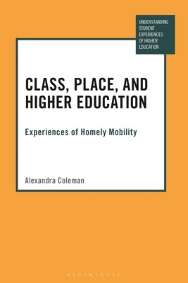Class, Place, and Higher Education: Experiences of Homely Mobility by Coleman, Alexandra
