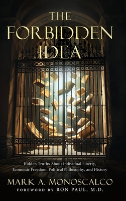 The Forbidden Idea: Hidden Truths About Individual Liberty, Economic Freedom, Political Philosophy, and History by Monoscalco, Mark A.