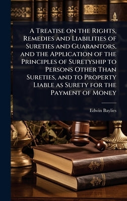 A Treatise on the Rights, Remedies and Liabilities of Sureties and Guarantors, and the Application of the Principles of Suretyship to Persons Other Th by Baylies, Edwin