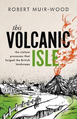 This Volcanic Isle: The Violent Processes That Forged the British Landscape by Muir-Wood, Robert