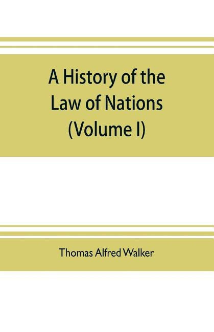 A history of the law of nations (Volume I) from the Earliest times to the peace of Westphalia 1648 by Alfred Walker, Thomas