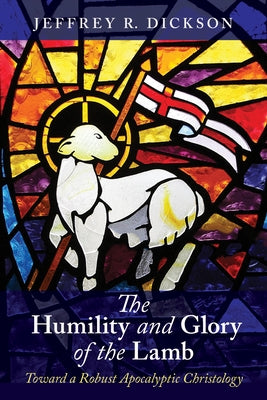 The Humility and Glory of the Lamb: Toward a Robust Apocalyptic Christology by Dickson, Jeffrey R.