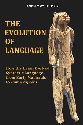 The Evolution of Language: How the Brain Evolved Syntactic Language from Early Mammals to Homo sapiens by Vyshedskiy, Andrey