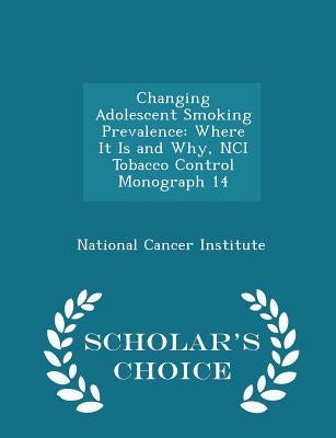 Changing Adolescent Smoking Prevalence: Where It Is and Why, Nci Tobacco Control Monograph 14 - Scholar's Choice Edition by National Cancer Institute
