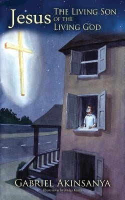 Jesus-The Living Son of The Living God by Akinsanya, Gabriel