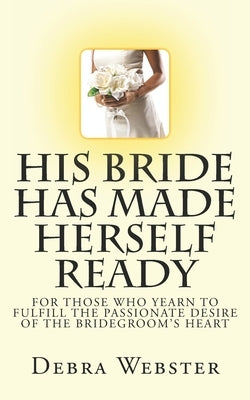 His Bride Has Made Herself Ready: For Those Who Yearn To Fulfill The Passionate Desire Of The Bridegroom's Heart by Webster, Debra