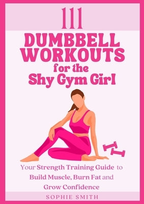 111 Dumbbell Workouts for the Shy Gym Girl: Your Strength Training Guide to Build Muscle, Burn Fat and Grow Confidence by Smith, Sophie