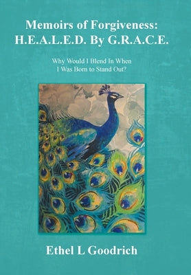 Memoirs of Forgiveness: H.E.A.L.E.D. By G.R.A.C.E.: Why Would I Blend In When I Was Born to Stand Out? by Goodrich, Ethel L.